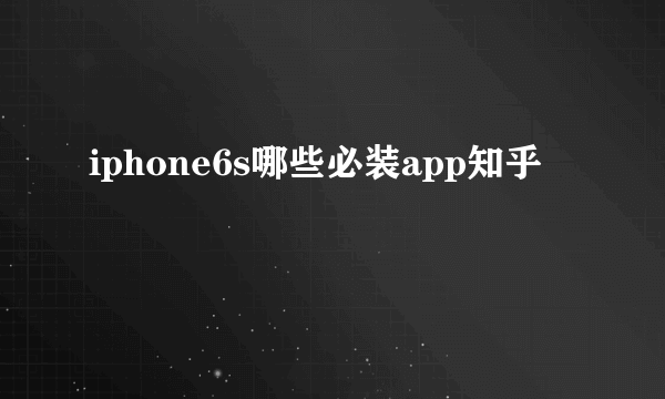 iphone6s哪些必装app知乎