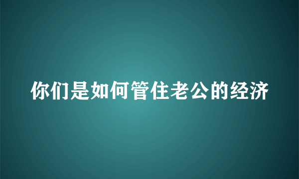 你们是如何管住老公的经济