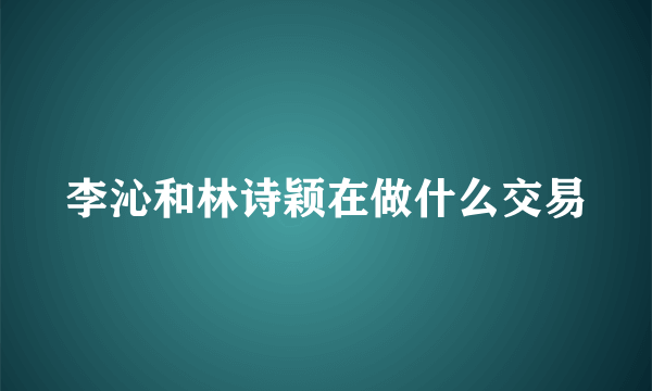 李沁和林诗颖在做什么交易