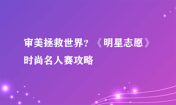 审美拯救世界？《明星志愿》时尚名人赛攻略