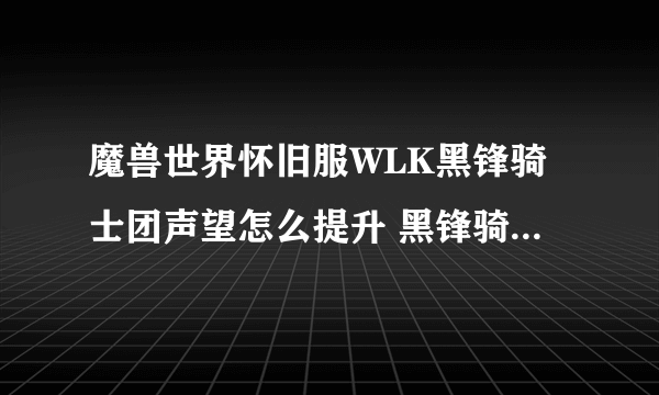 魔兽世界怀旧服WLK黑锋骑士团声望怎么提升 黑锋骑士团声望提升攻略