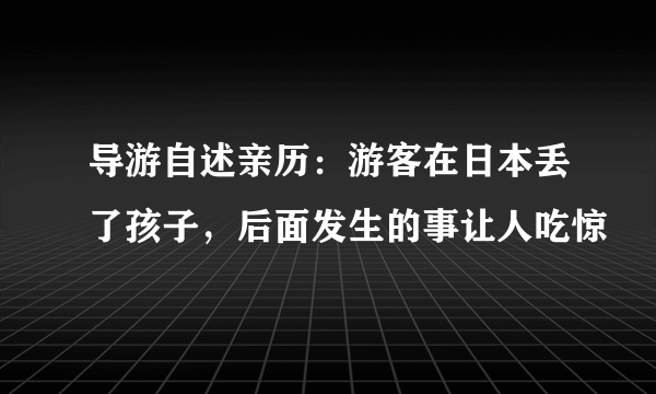 导游自述亲历：游客在日本丢了孩子，后面发生的事让人吃惊