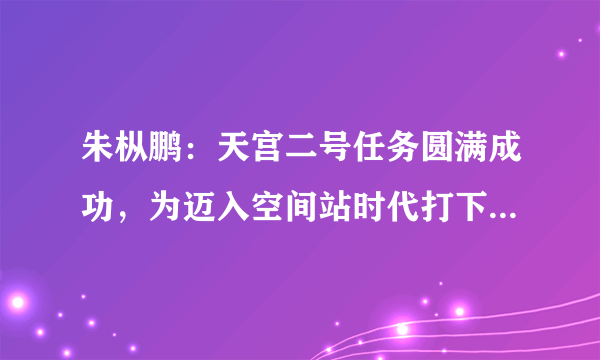 朱枞鹏：天宫二号任务圆满成功，为迈入空间站时代打下坚实基础