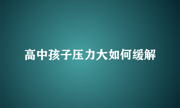 高中孩子压力大如何缓解