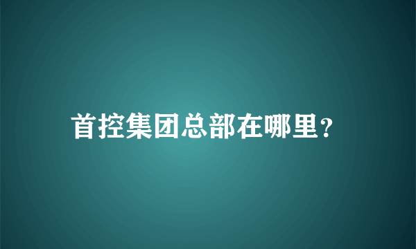 首控集团总部在哪里？