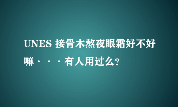 UNES 接骨木熬夜眼霜好不好嘛···有人用过么？