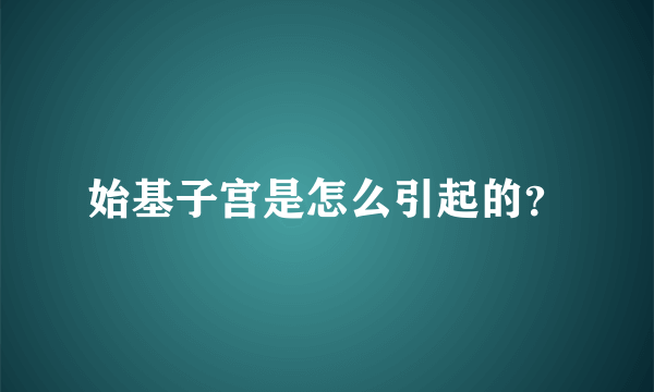 始基子宫是怎么引起的？