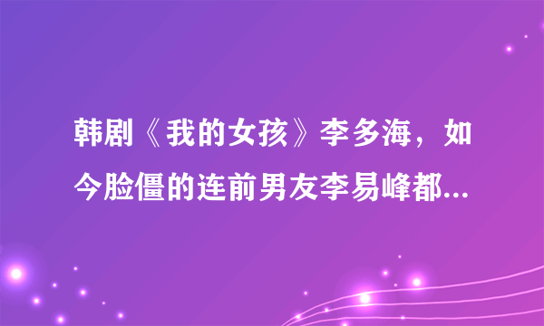 韩剧《我的女孩》李多海，如今脸僵的连前男友李易峰都认不出来