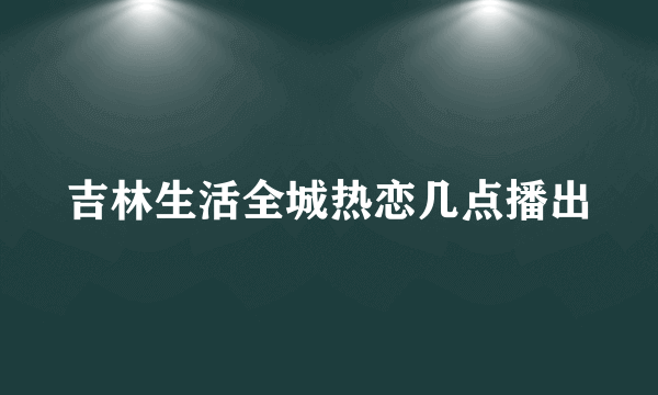 吉林生活全城热恋几点播出