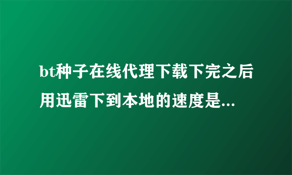 bt种子在线代理下载下完之后用迅雷下到本地的速度是多少？根家里网速有关么？