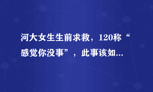 河大女生生前求救，120称“感觉你没事”，此事该如何追责？