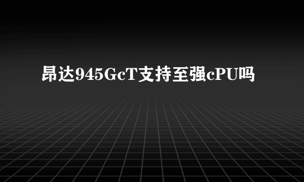 昂达945GcT支持至强cPU吗