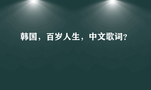 韩国，百岁人生，中文歌词？