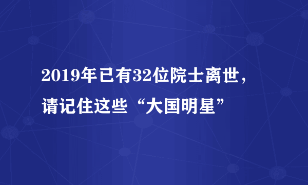 2019年已有32位院士离世，请记住这些“大国明星”