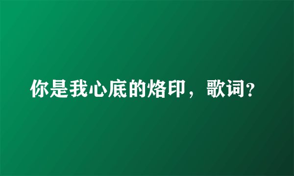 你是我心底的烙印，歌词？