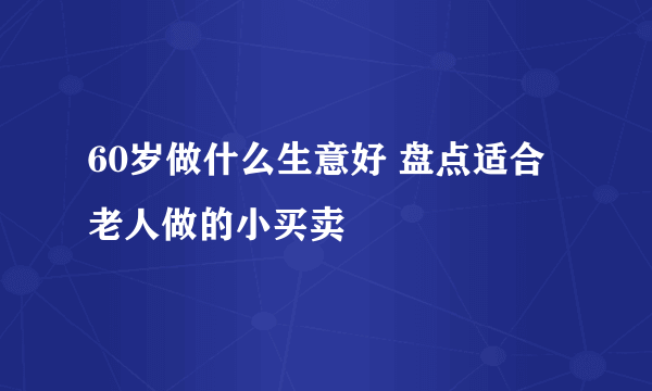 60岁做什么生意好 盘点适合老人做的小买卖