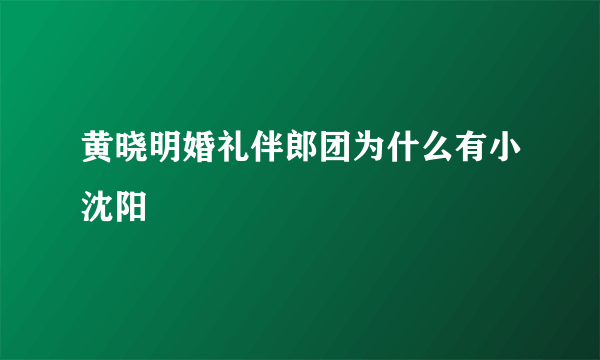 黄晓明婚礼伴郎团为什么有小沈阳