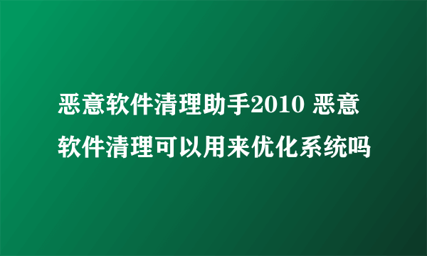 恶意软件清理助手2010 恶意软件清理可以用来优化系统吗