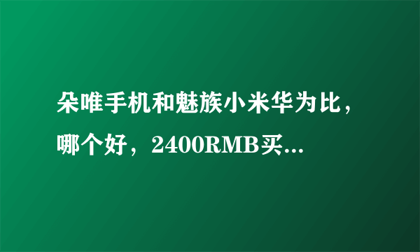 朵唯手机和魅族小米华为比，哪个好，2400RMB买朵唯合适吗？直接复制粘贴的就不要来了