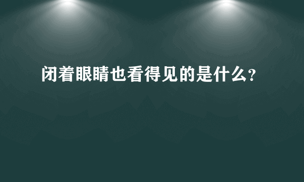 闭着眼睛也看得见的是什么？　　