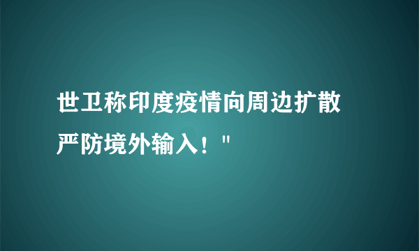 世卫称印度疫情向周边扩散 严防境外输入！