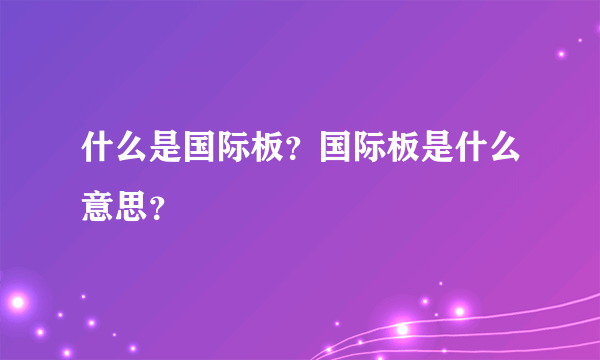 什么是国际板？国际板是什么意思？