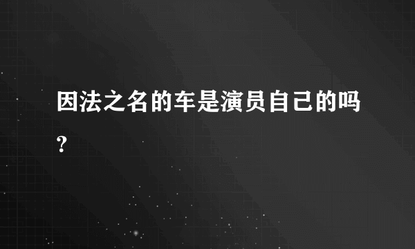 因法之名的车是演员自己的吗？