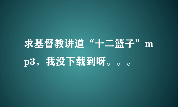 求基督教讲道“十二篮子”mp3，我没下载到呀。。。