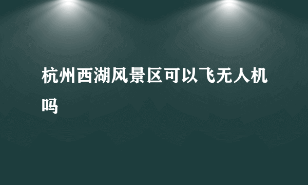 杭州西湖风景区可以飞无人机吗