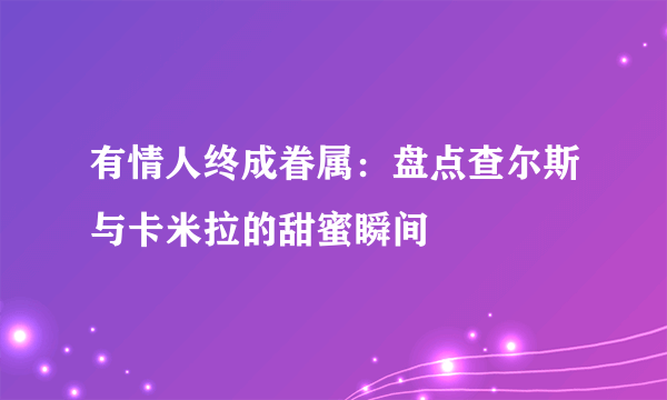 有情人终成眷属：盘点查尔斯与卡米拉的甜蜜瞬间