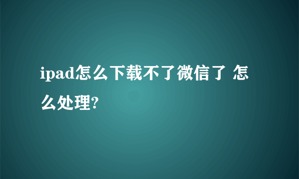 ipad怎么下载不了微信了 怎么处理?