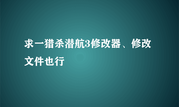 求一猎杀潜航3修改器、修改文件也行