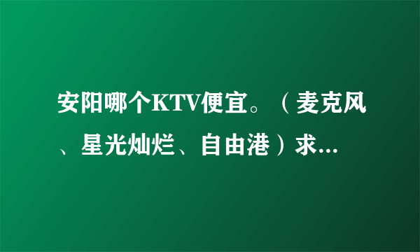 安阳哪个KTV便宜。（麦克风、星光灿烂、自由港）求下午场详细报价。