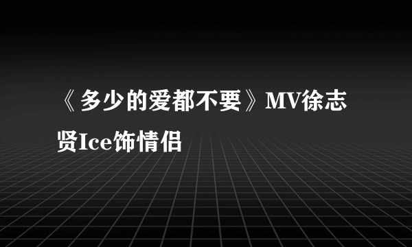 《多少的爱都不要》MV徐志贤Ice饰情侣