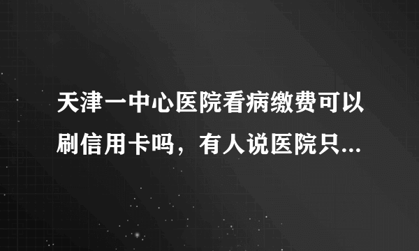 天津一中心医院看病缴费可以刷信用卡吗，有人说医院只收现金？