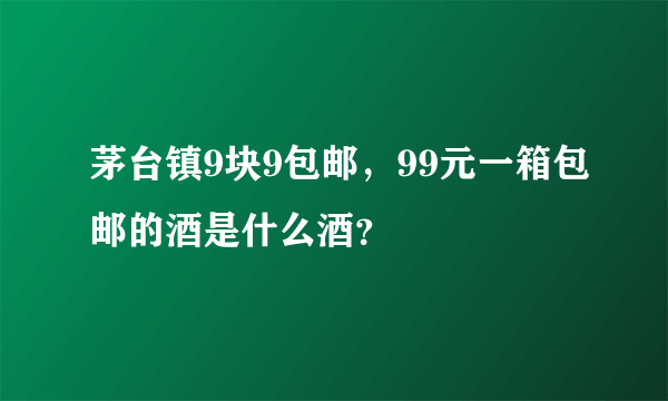 茅台镇9块9包邮，99元一箱包邮的酒是什么酒？