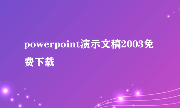 powerpoint演示文稿2003免费下载