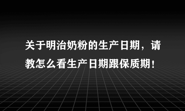 关于明治奶粉的生产日期，请教怎么看生产日期跟保质期！