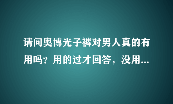 请问奥博光子裤对男人真的有用吗？用的过才回答，没用过的别乱答。