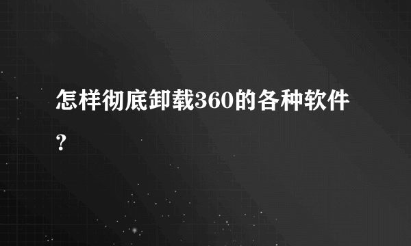 怎样彻底卸载360的各种软件？