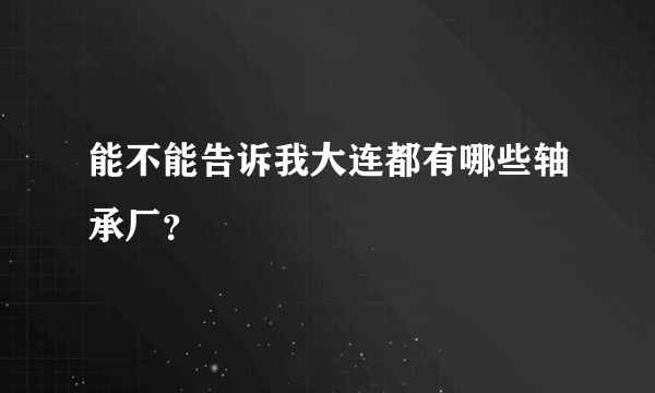 能不能告诉我大连都有哪些轴承厂？