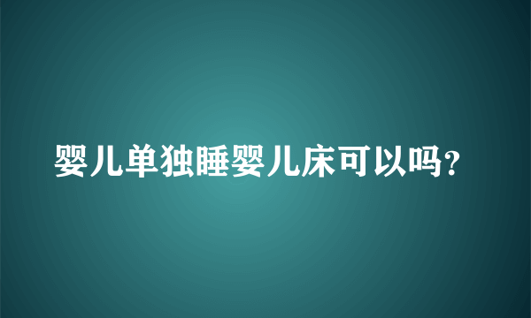 婴儿单独睡婴儿床可以吗？