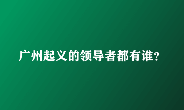 广州起义的领导者都有谁？