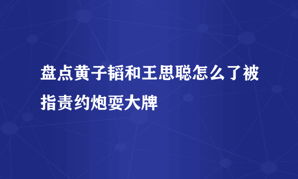 盘点黄子韬和王思聪怎么了被指责约炮耍大牌