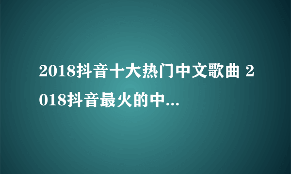 2018抖音十大热门中文歌曲 2018抖音最火的中文歌曲排行榜