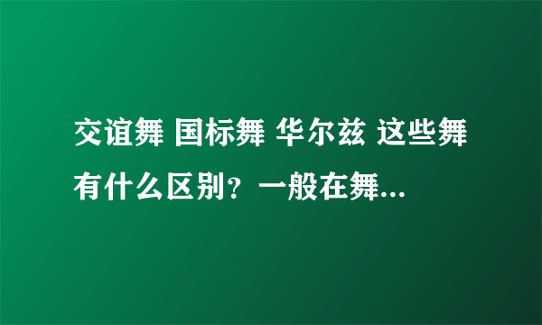 交谊舞 国标舞 华尔兹 这些舞有什么区别？一般在舞会上跳的都是什么舞？