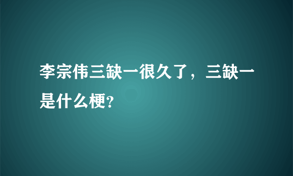 李宗伟三缺一很久了，三缺一是什么梗？