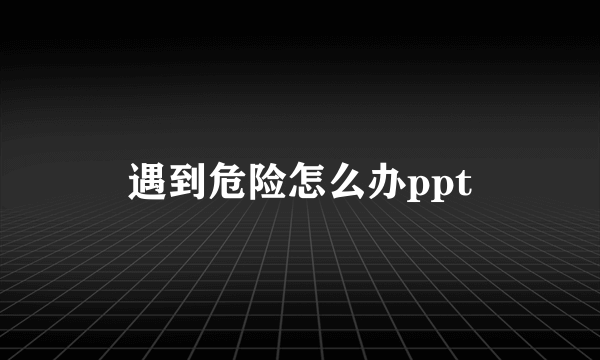 遇到危险怎么办ppt