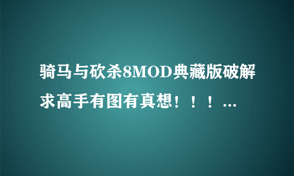 骑马与砍杀8MOD典藏版破解求高手有图有真想！！！在线等！！！！