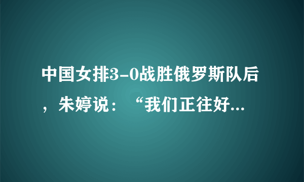 中国女排3-0战胜俄罗斯队后，朱婷说：“我们正往好的方向发展！”你认同她的观点吗？